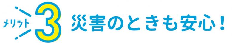 メリット3 災害のときも安心