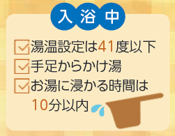 入浴中、湯温設定はよんじゅういち度以下、手足からかけ湯、お湯に浸かる時間はじゅっぷん以内