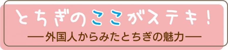 とちぎのココがステキー外国人からみたとちぎの魅力ー
