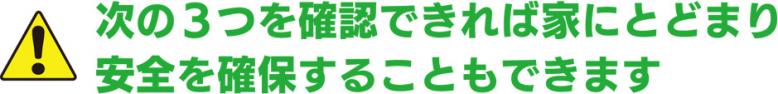 次の3つを確認できれば家にとどまり安全を確保することもできます