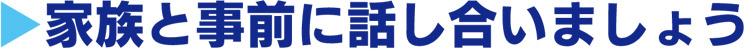 家族と事前に話し合いましょう
