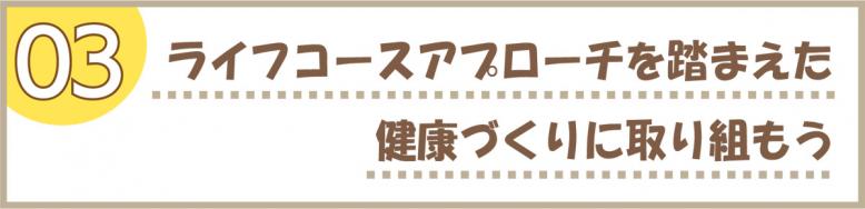 03｜ライフコースアプローチを踏まえた健康づくりに取り組もう