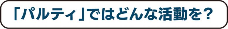 「パルティ」ではどんな活動を？