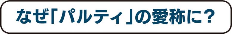 なぜ「パルティ」の愛称に？