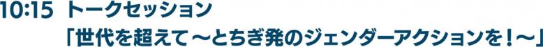 10時15分トークセッション「世代を超えて ～とちぎ発のジェンダーアクションを！～」