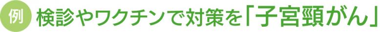 例：検診やワクチンで対策を「子宮頸がん」