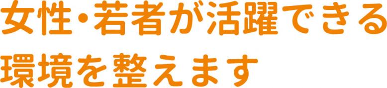 女性・若者が活躍できる環境を整えます