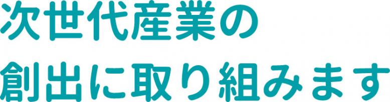 次世代産業の創出に取り組みます