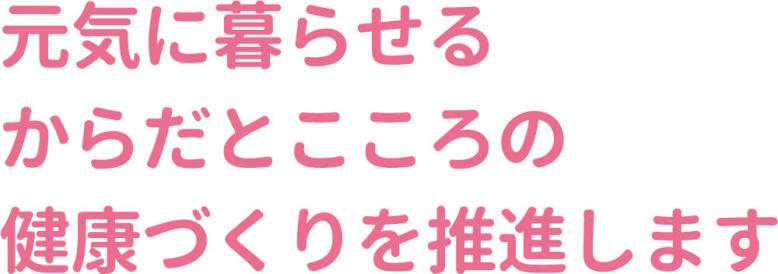 元気に暮らせるからだとこころの健康づくりを推進します