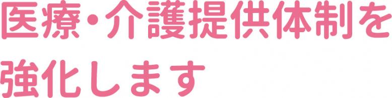 医療・介護提供体制を強化します