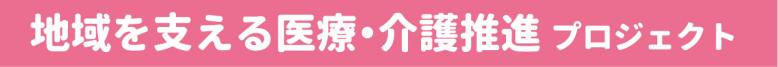 地域を支える医療・介護推進プロジェクト