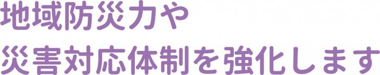 地域防災力や災害対応体制を強化します