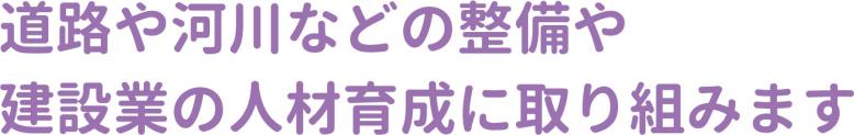 道路や河川などの整備や建設業の人材育成に取り組みます