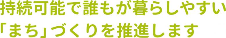 持続可能で誰もが暮らしやすい「まち」づくりを推進します