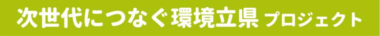 次世代につなぐ環境立県プロジェクト