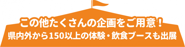 この他たくさんの企画をご用意！県内外から150以上の体験・飲食ブースも出展