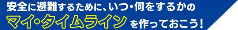 安全に避難するために、いつ・何をするかのマイ・タイムラインを作っておこう!