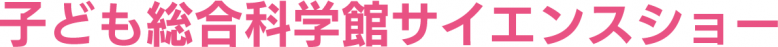 子ども総合科学館サイエンスショー