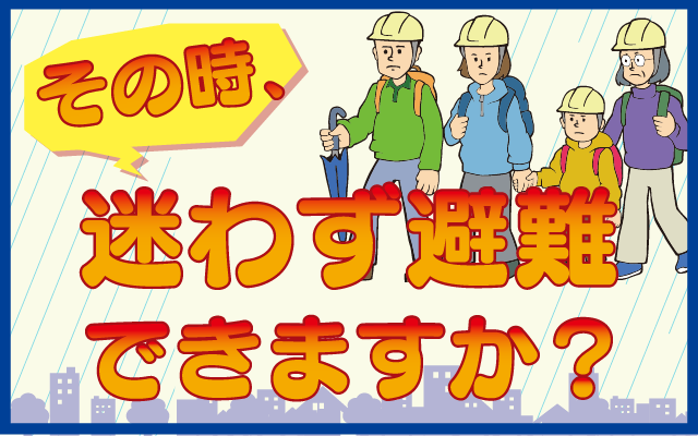 その時、迷わず避難できますか？