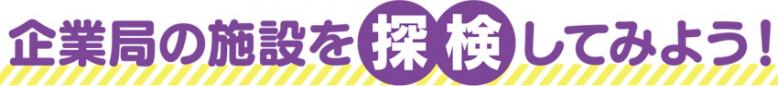 企業局の施設を探検してみよう!