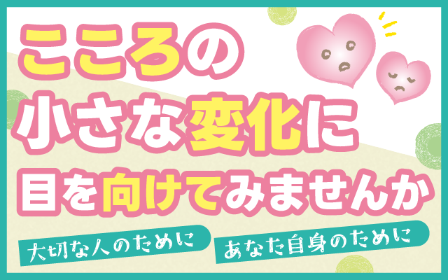 こころの小さな変化に目を向けてみませんか
