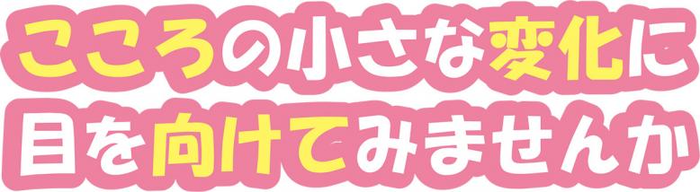 こころの小さな変化に目を向けてみませんか