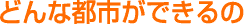 どんな都市ができるの